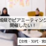 【30代・女性】宮城県でピアミーティングを開催したい！