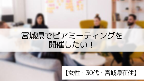 【30代・女性】宮城県でピアミーティングを開催したい！